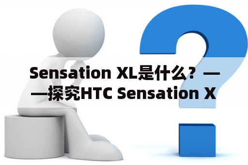 Sensation XL是什么？——探究HTC Sensation XL的特点和优势