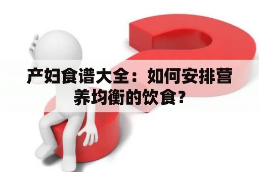 产妇食谱大全：如何安排营养均衡的饮食？