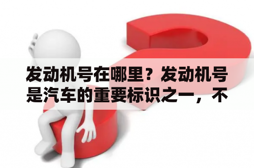 发动机号在哪里？发动机号是汽车的重要标识之一，不仅可以帮助车主了解车辆的基本信息，还可以帮助修车师傅更快地定位问题。那么，发动机号具体在哪里呢？