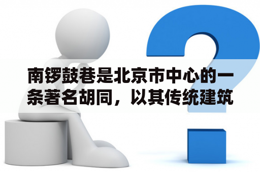 南锣鼓巷是北京市中心的一条著名胡同，以其传统建筑、历史文化和现代氛围而闻名。如果你想了解更多关于南锣鼓巷的信息，这里有一些问题和答案，希望能帮助你更好地了解这个地方。