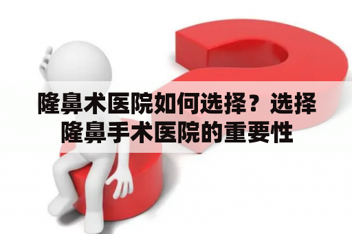 隆鼻术医院如何选择？选择隆鼻手术医院的重要性