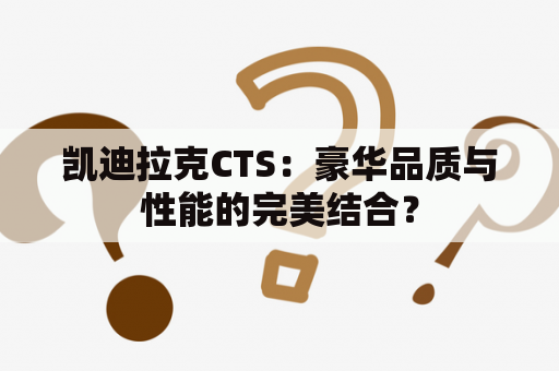 凯迪拉克CTS：豪华品质与性能的完美结合？