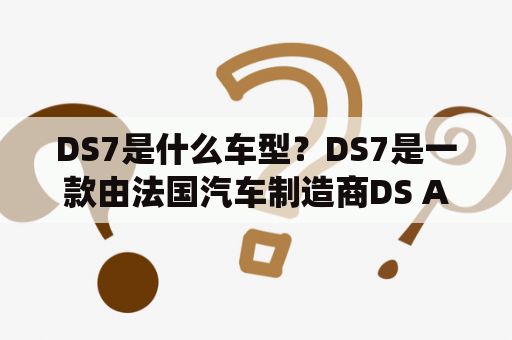 DS7是什么车型？DS7是一款由法国汽车制造商DS Automobiles生产的豪华SUV，于2017年首次亮相并于2018年开始销售。DS7采用了DS品牌的最新设计语言，具有精致的内饰和外观，以及先进的科技配置和动力系统。