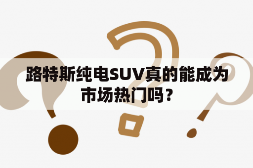 路特斯纯电SUV真的能成为市场热门吗？