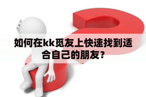 如何在kk觅友上快速找到适合自己的朋友？