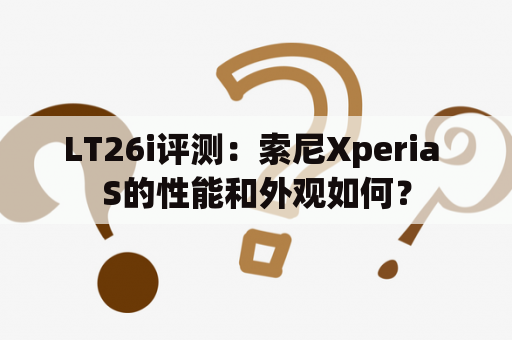 LT26i评测：索尼Xperia S的性能和外观如何？