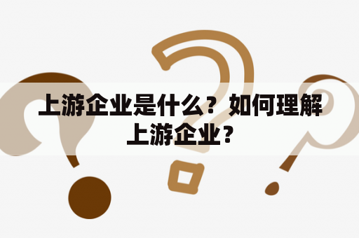 上游企业是什么？如何理解上游企业？