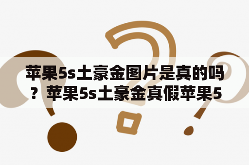 苹果5s土豪金图片是真的吗？苹果5s土豪金真假苹果5s土豪金图片的真假一直是网友们讨论的热点话题，有些人认为这是苹果公司为了迎合中国市场而特别推出的一款颜色，也有些人认为这只是网上流传的虚假图片。实际上，苹果5s土豪金是真实存在的，但并不是所有的土豪金都是苹果公司官方推出的颜色。