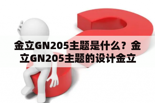 金立GN205主题是什么？金立GN205主题的设计金立GN205主题的特点金立GN205主题的安装方法金立GN205主题的使用体验金立GN205主题的推荐金立GN205主题的适用性金立GN205主题的下载地址TAGS: 金立GN205, 主题, 设计, 特点, 安装, 体验, 推荐, 适用性, 下载地址