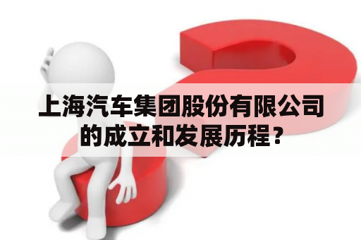 上海汽车集团股份有限公司的成立和发展历程？