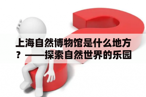 上海自然博物馆是什么地方？——探索自然世界的乐园