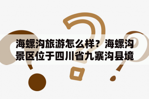 海螺沟旅游怎么样？海螺沟景区位于四川省九寨沟县境内，是一处以高山峡谷、冰川湖泊、瀑布林海、温泉文化等为主要特色的自然风景区。景区内有大小数十个湖泊，其中最著名的是海螺沟湖，湖面碧绿清澈，水草丰茂，是一个极具观赏性和科考价值的湖泊。此外，景区内还有海螺沟瀑布、白沙海、熊猫海等景点，每个景点都有独特的自然风光和文化内涵。