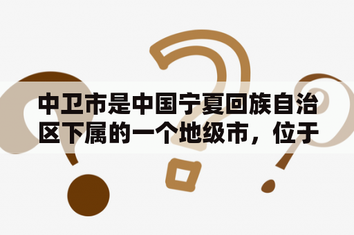 中卫市是中国宁夏回族自治区下属的一个地级市，位于宁夏中部，是宁夏沿海经济带的重要组成部分。那么，中卫市有哪些值得一去的地方呢？