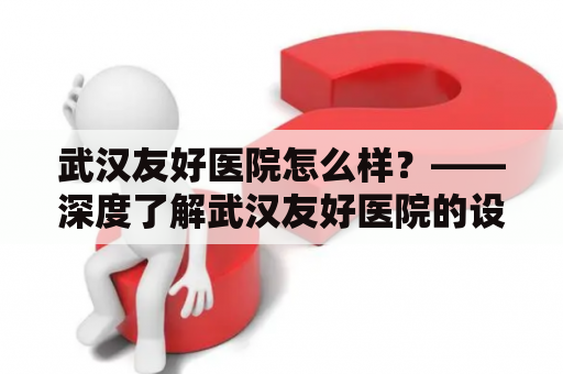 武汉友好医院怎么样？——深度了解武汉友好医院的设施、服务和口碑