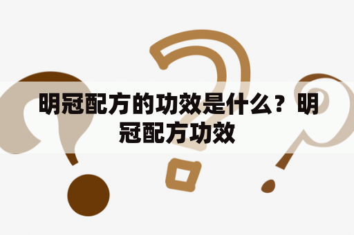 明冠配方的功效是什么？明冠配方功效