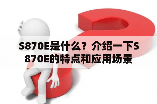 S870E是什么？介绍一下S870E的特点和应用场景