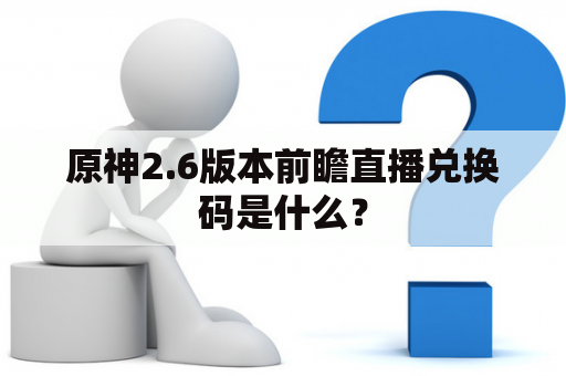 原神2.6版本前瞻直播兑换码是什么？