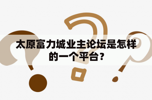 太原富力城业主论坛是怎样的一个平台？