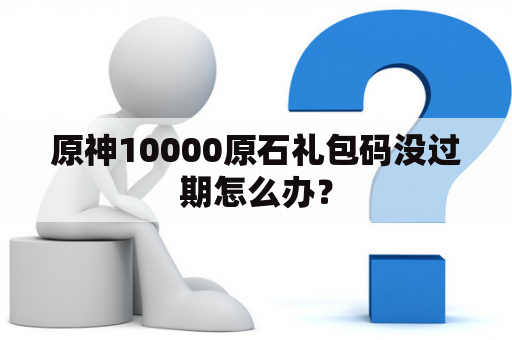 原神10000原石礼包码没过期怎么办？