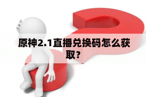  原神2.1直播兑换码怎么获取？