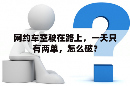 网约车空驶在路上，一天只有两单，怎么破？