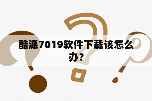 酷派7019软件下载该怎么办？