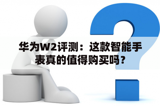 华为W2评测：这款智能手表真的值得购买吗？