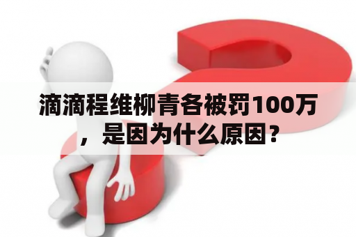 滴滴程维柳青各被罚100万，是因为什么原因？