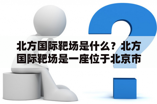 北方国际靶场是什么？北方国际靶场是一座位于北京市昌平区的射击场，是中国国家射击队的训练基地之一。该射击场建于1999年，占地面积达到了1000亩，是国内最大的射击训练基地之一。