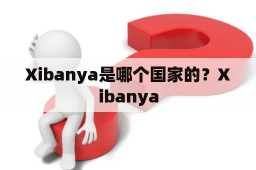 Xibanya是哪个国家的？Xibanya