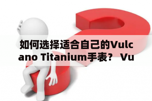 如何选择适合自己的Vulcano Titanium手表？ Vulcano Titanium是一款由瑞士手表品牌Vulcano推出的高端手表系列，以其高质量、高性能和高科技而著称。如果你正在考虑购买一款Vulcano Titanium手表，那么你需要考虑以下几个因素。