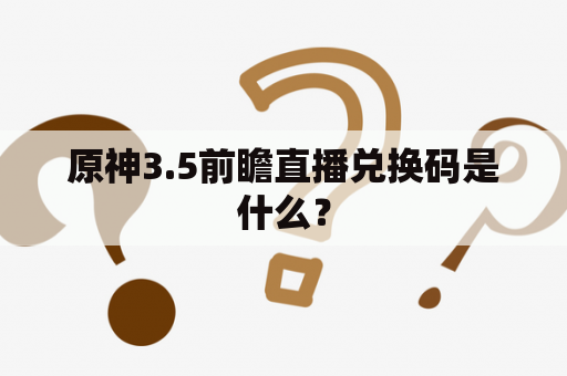 原神3.5前瞻直播兑换码是什么？