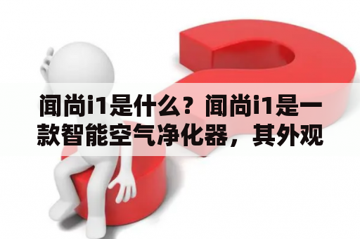 闻尚i1是什么？闻尚i1是一款智能空气净化器，其外观简约时尚，能够有效净化室内空气。它采用多层滤网，包括预过滤网、HEPA滤网、活性炭滤网和光催化网，能够过滤掉空气中的PM2.5、细菌、病毒、异味等有害物质，保障室内空气的清新和健康。同时，闻尚i1还具备智能化的控制功能，用户可以通过手机APP或语音控制等方式进行操作，方便快捷。