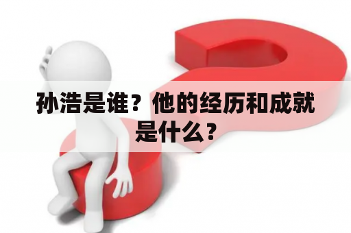 孙浩是谁？他的经历和成就是什么？