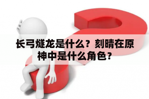 长弓燧龙是什么？刻晴在原神中是什么角色？