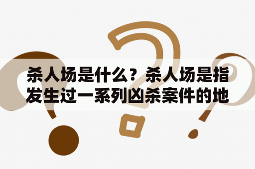 杀人场是什么？杀人场是指发生过一系列凶杀案件的地点，通常是指某一区域内多次发生过杀人案件的场所。这些场所可能会成为社会上的恐怖之地，引起公众的恐慌和不安。下面我们来详细了解一下杀人场的相关情况。