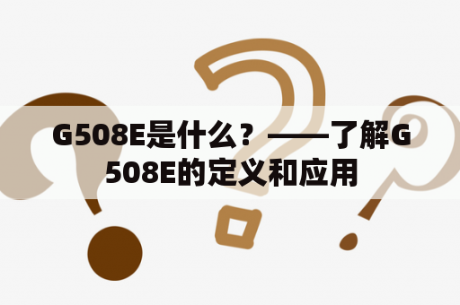 G508E是什么？——了解G508E的定义和应用