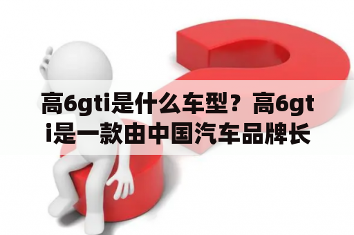 高6gti是什么车型？高6gti是一款由中国汽车品牌长城汽车推出的运动型轿车。该车型采用了流线型的外观设计，搭载了一台2.0T发动机，最大功率为224马力，峰值扭矩为360牛米。同时，高6gti还配备了6速手动或6速双离合变速器，提供了更加灵活的驾驶体验。