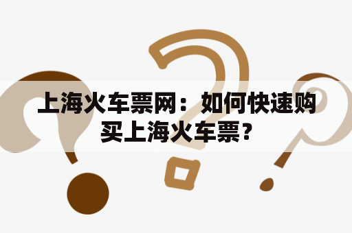 上海火车票网：如何快速购买上海火车票？