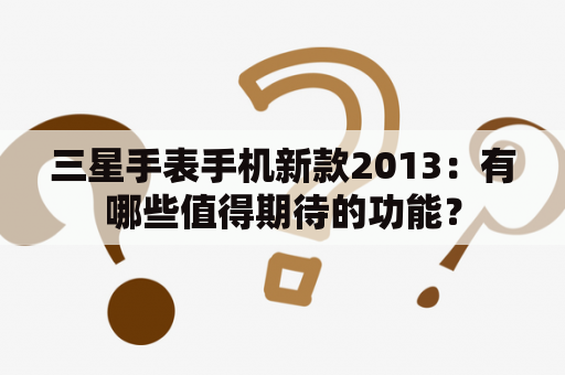 三星手表手机新款2013：有哪些值得期待的功能？