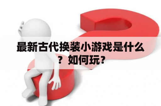 最新古代换装小游戏是什么？如何玩？