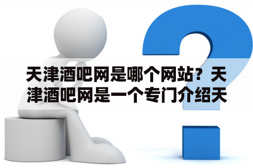 天津酒吧网是哪个网站？天津酒吧网是一个专门介绍天津市酒吧的网站。在这个网站上，你可以找到天津市各个区域的酒吧推荐，包括海河畔、南开、和平等等。此外，网站还提供酒吧美食、酒吧活动、酒吧优惠等信息。如果你是一个酒吧爱好者，那么天津酒吧网是一个不错的选择。