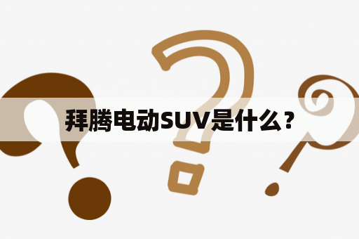 拜腾电动SUV是什么？