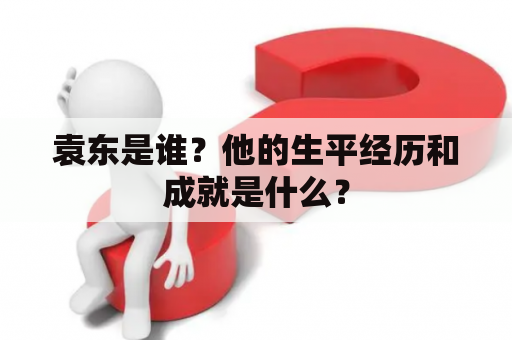 袁东是谁？他的生平经历和成就是什么？