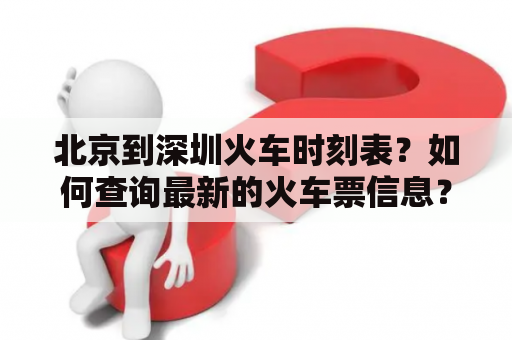 北京到深圳火车时刻表？如何查询最新的火车票信息？