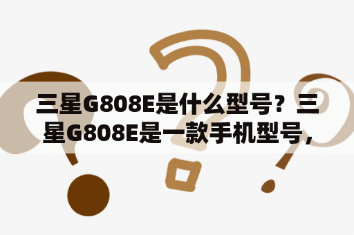 三星G808E是什么型号？三星G808E是一款手机型号，属于三星G系列中的一员。该款手机在外观设计、硬件配置以及功能特性上都有着不错的表现，是一款性价比较高的手机产品。