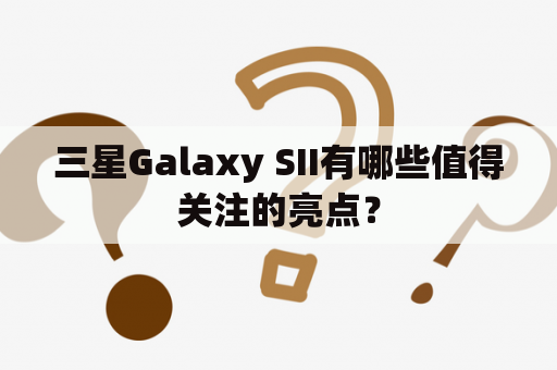 三星Galaxy SII有哪些值得关注的亮点？