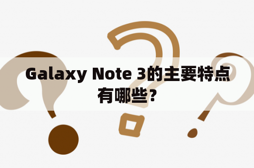 Galaxy Note 3的主要特点有哪些？