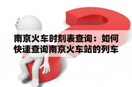 南京火车时刻表查询：如何快速查询南京火车站的列车时刻表？