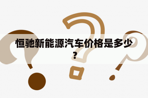 恒驰新能源汽车价格是多少？